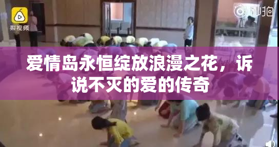 爱情岛永恒绽放浪漫之花，诉说不灭的爱的传奇