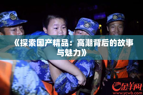 《探索国产精品：高潮背后的故事与魅力》