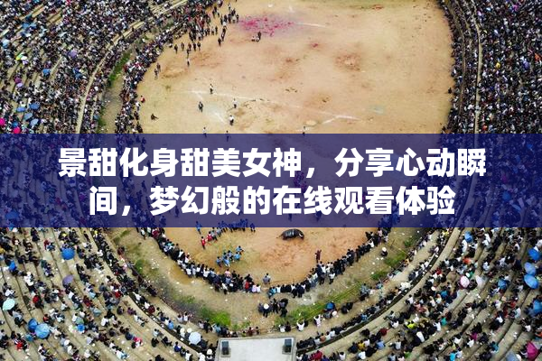 景甜化身甜美女神，分享心动瞬间，梦幻般的在线观看体验