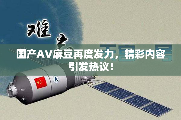 国产AV麻豆再度发力，精彩内容引发热议！
