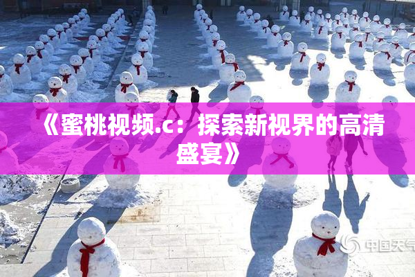 《蜜桃视频.c：探索新视界的高清盛宴》