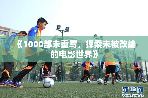 《1000部未重写，探索未被改编的电影世界》