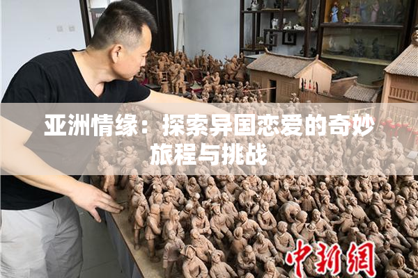 亚洲情缘：探索异国恋爱的奇妙旅程与挑战