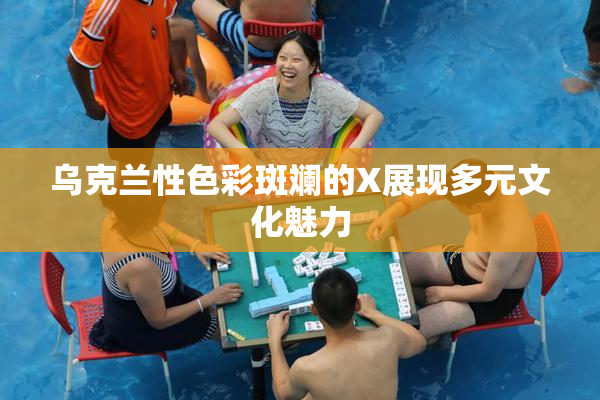 乌克兰性色彩斑斓的X展现多元文化魅力
