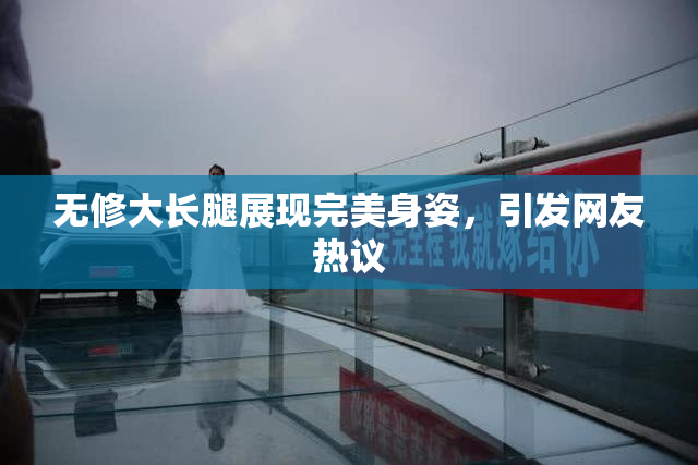 无修大长腿展现完美身姿，引发网友热议