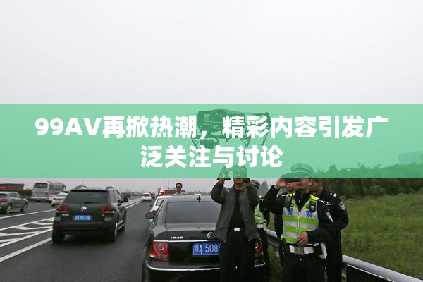 99AV再掀热潮，精彩内容引发广泛关注与讨论