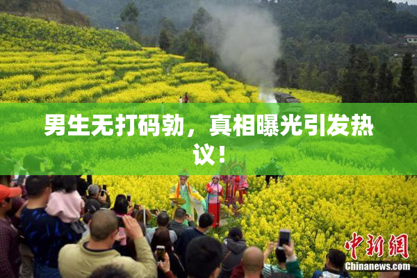 男生无打码勃，真相曝光引发热议！