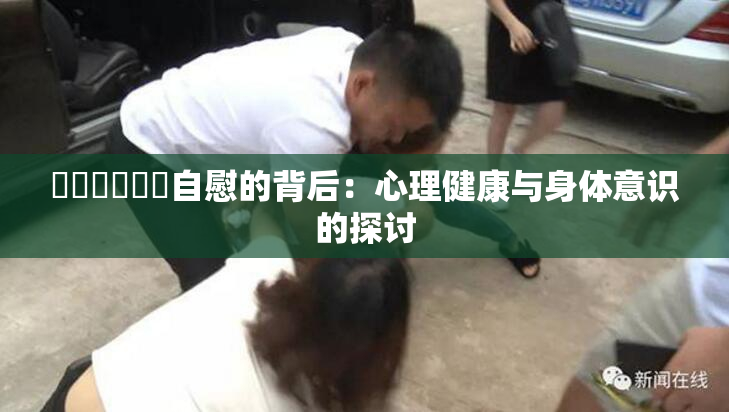❌‌❌‌❌‌自慰的背后：心理健康与身体意识的探讨