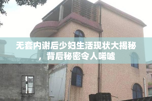 无套内谢后少妇生活现状大揭秘，背后秘密令人唏嘘