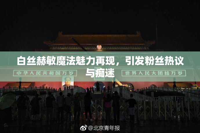 白丝赫敏魔法魅力再现，引发粉丝热议与痴迷