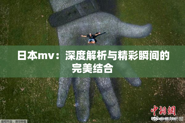 日本mv：深度解析与精彩瞬间的完美结合