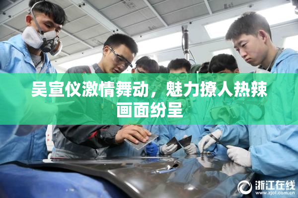 吴宣仪激情舞动，魅力撩人热辣画面纷呈