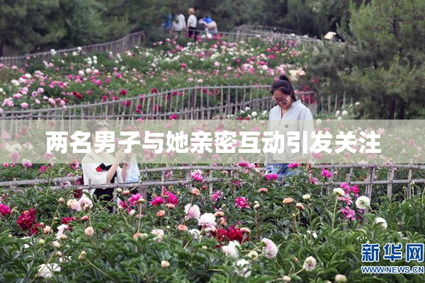两名男子与她亲密互动引发关注