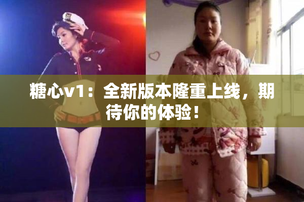 糖心v1：全新版本隆重上线，期待你的体验！