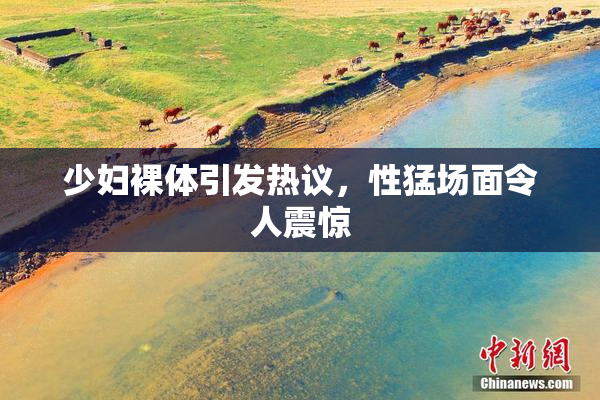 少妇裸体引发热议，性猛场面令人震惊