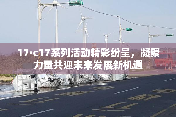 17·c17系列活动精彩纷呈，凝聚力量共迎未来发展新机遇