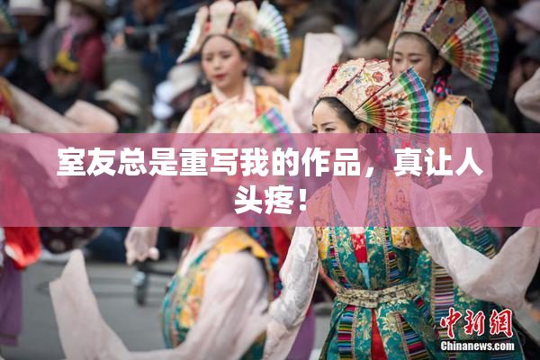 室友总是重写我的作品，真让人头疼！