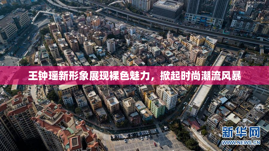 王钟瑶新形象展现裸色魅力，掀起时尚潮流风暴