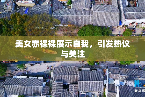 美女赤裸裸展示自我，引发热议与关注