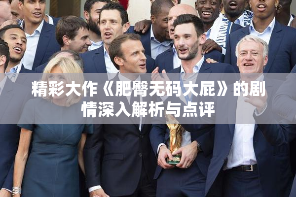 精彩大作《肥臀无码大屁》的剧情深入解析与点评