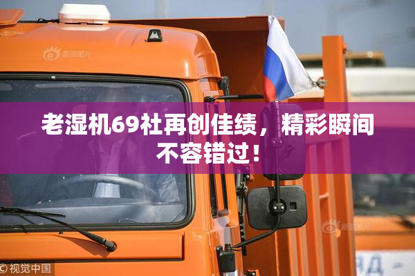 老湿机69社再创佳绩，精彩瞬间不容错过！