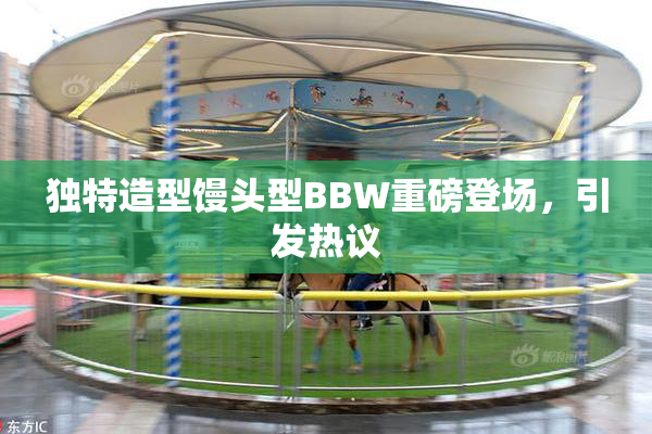 独特造型馒头型BBW重磅登场，引发热议