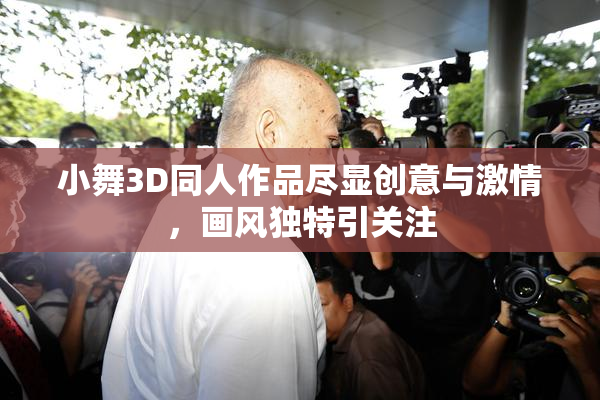 小舞3D同人作品尽显创意与激情，画风独特引关注