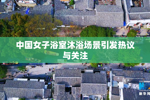 中国女子浴室沐浴场景引发热议与关注