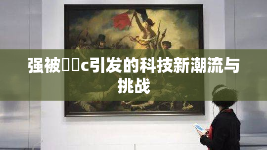 强被❌‌c引发的科技新潮流与挑战