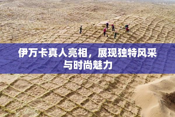 伊万卡真人亮相，展现独特风采与时尚魅力