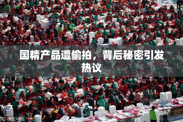 国精产品遭偷拍，背后秘密引发热议