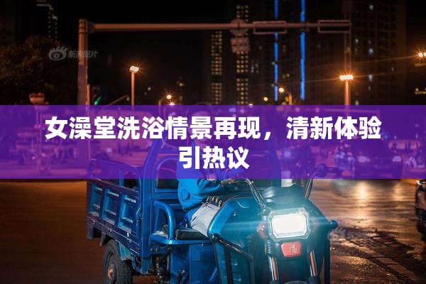 女澡堂洗浴情景再现，清新体验引热议