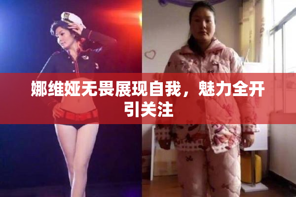 娜维娅无畏展现自我，魅力全开引关注