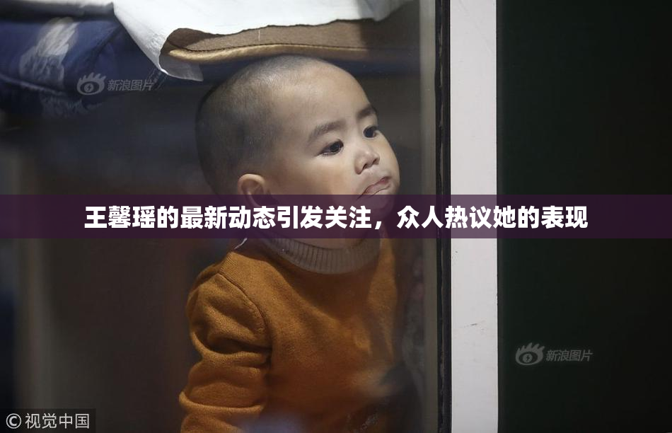 王馨瑶的最新动态引发关注，众人热议她的表现