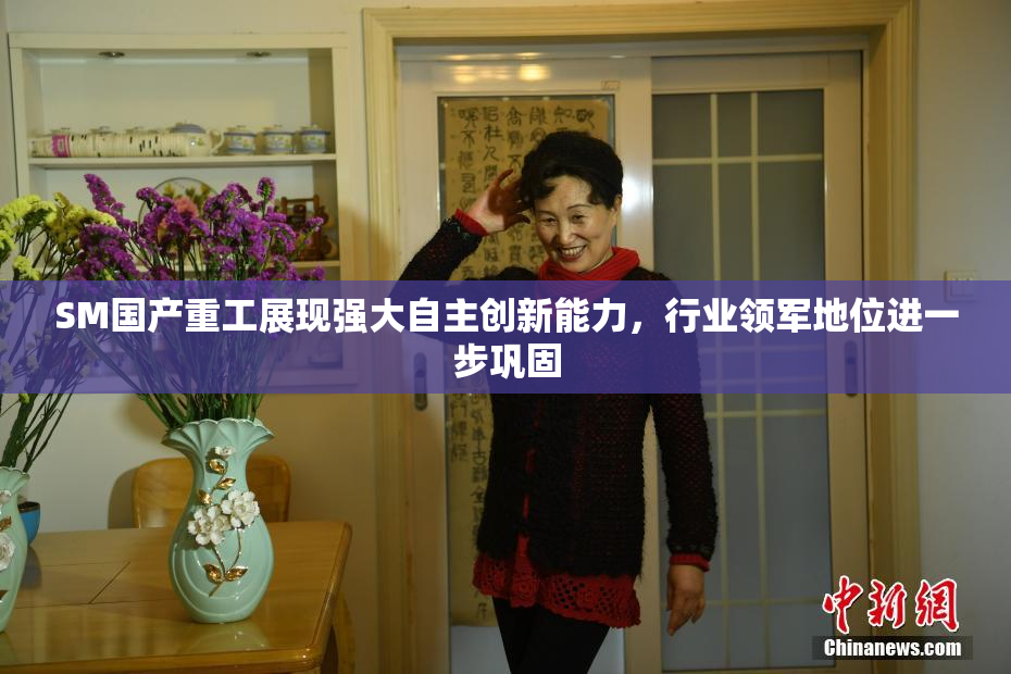 SM国产重工展现强大自主创新能力，行业领军地位进一步巩固