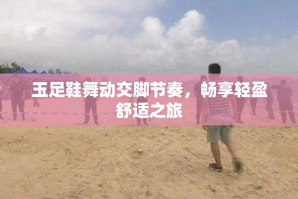 玉足鞋舞动交脚节奏，畅享轻盈舒适之旅