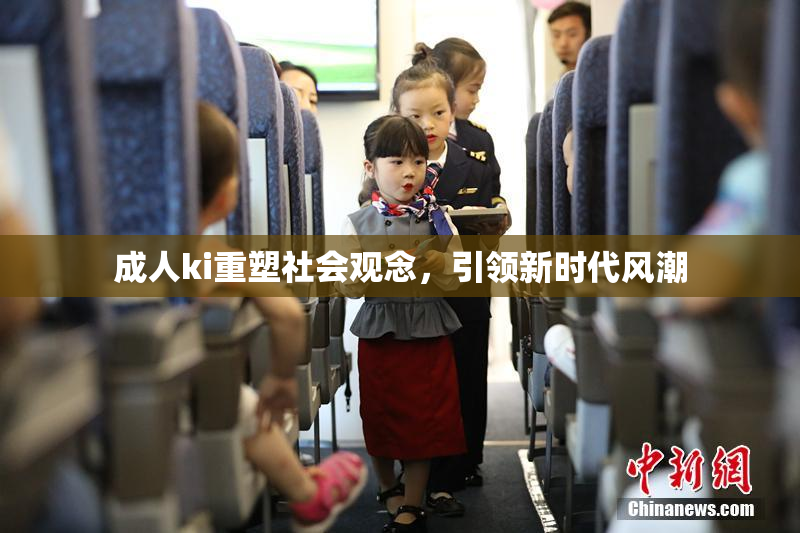 成人ki重塑社会观念，引领新时代风潮