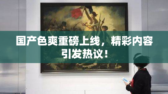 国产色爽重磅上线，精彩内容引发热议！