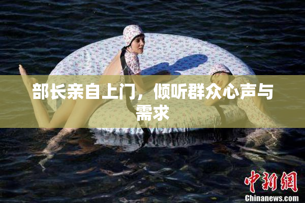部长亲自上门，倾听群众心声与需求