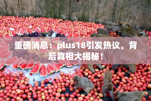 重磅消息：plus18引发热议，背后真相大揭秘！