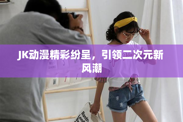 JK动漫精彩纷呈，引领二次元新风潮