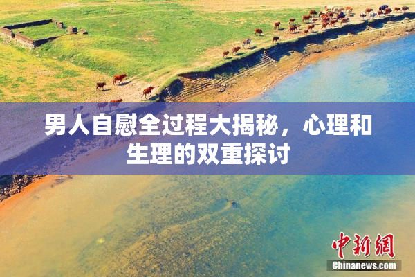 男人自慰全过程大揭秘，心理和生理的双重探讨