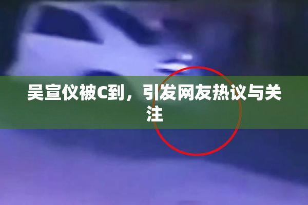 吴宣仪被C到，引发网友热议与关注