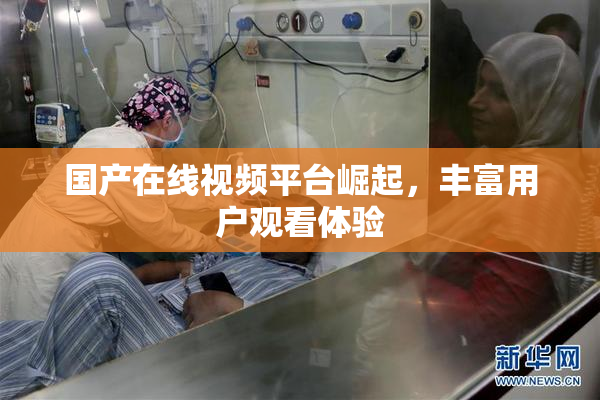国产在线视频平台崛起，丰富用户观看体验