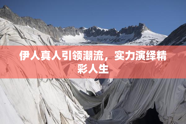 伊人真人引领潮流，实力演绎精彩人生