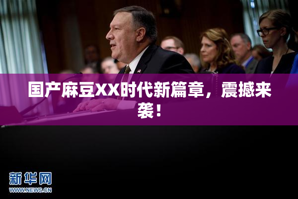 国产麻豆XX时代新篇章，震撼来袭！