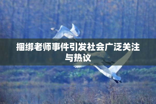 捆绑老师事件引发社会广泛关注与热议
