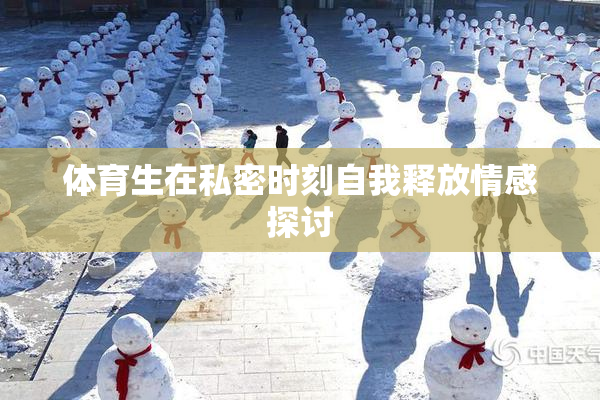 体育生在私密时刻自我释放情感探讨