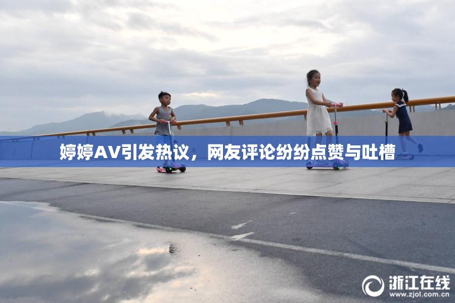 婷婷AV引发热议，网友评论纷纷点赞与吐槽