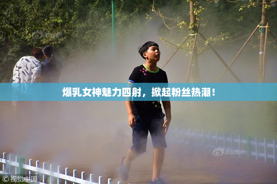 爆乳女神魅力四射，掀起粉丝热潮！